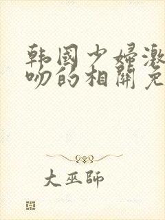 韩国少妇激情接吻的相关免费视频大全