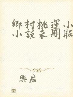 乡村桃运小神医小说未删版完整