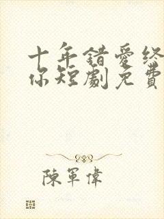 十年错爱终是遇你短剧免费观看