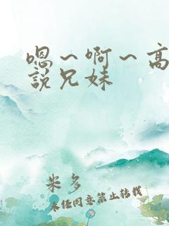嗯～啊～高h小说兄妹