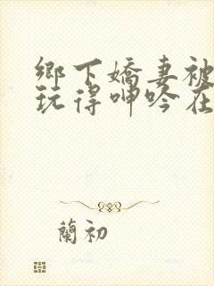 乡下娇妻被朋友玩得呻吟在线电影