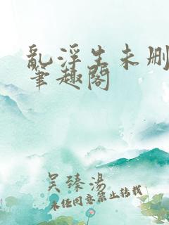 乱浮生未删减版笔趣阁