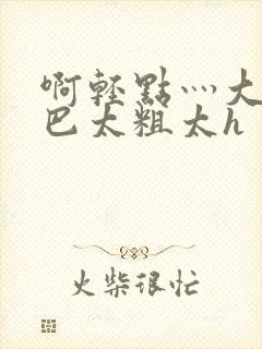 啊轻点灬大ji巴太粗太h