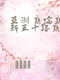 亚洲 熟伦熟女新五十路熟了妇