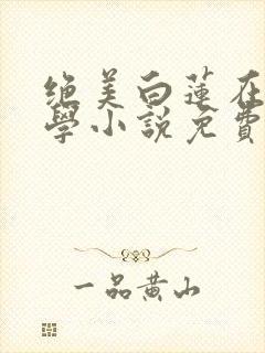 绝美白莲在线教学小说免费全文阅读