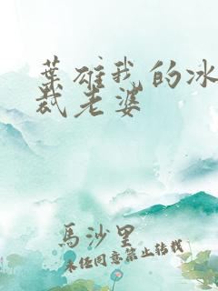 叶雄我的冰山总裁老婆