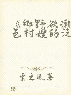 《乡野欲潮:绝色村嫂的泛滥春情》