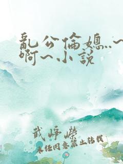 乱公伦媳..~啊~小说