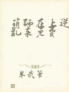 萌师在上逆徒别乱来免费