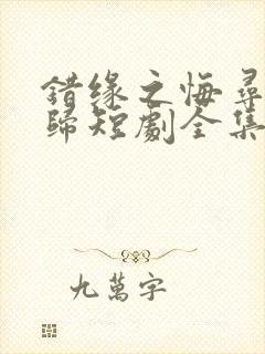 错缘之悔寻爱无归短剧全集免费观看