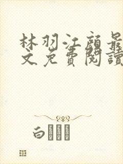 林羽江颜最新全文免费阅读
