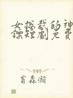 女总裁的神级保镖短剧免费