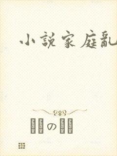 小说家庭乱淫