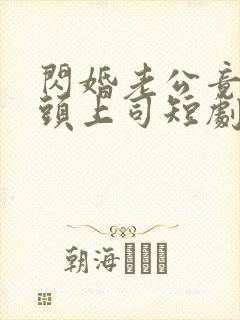 闪婚老公竟是顶头上司短剧全集