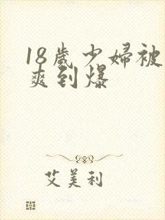 18岁少妇被插爽到爆