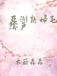 亚洲熟妇毛茸茸阴户