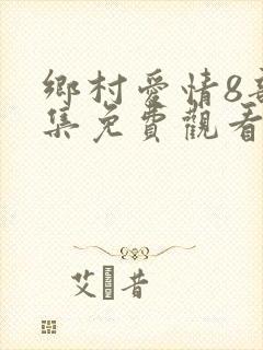 乡村爱情8部全集免费观看完整版