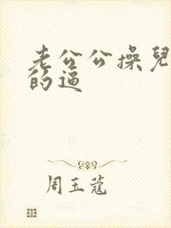 老公公操儿媳妇的逼
