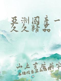 亚洲国产一成人久久精品