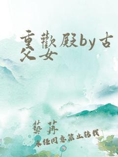 重欢殿by古言父女
