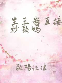 生玉米直接炒能炒熟吗