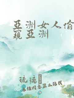 亚洲女人偷拍偷窥亚洲