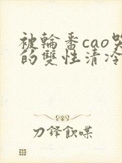 被轮番cao哭的双性清冷美人