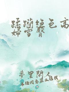 蹂躏绝色高贵美妇雪臀