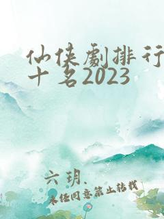 仙侠剧排行榜前十名2023