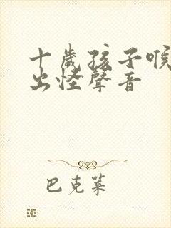 十岁孩子喉咙发出怪声音