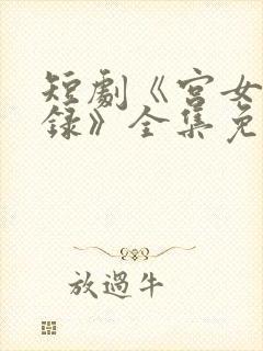 短剧《宫女扶摇录》全集免费观看