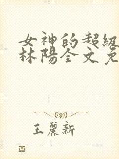 女神的超级赘婿林阳全文免费阅读
