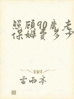 照顾90岁老人保姆费多少钱一个月