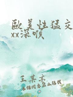 欧美性猛交ⅹxxx深喉