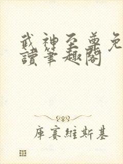武神至尊免费阅读笔趣阁