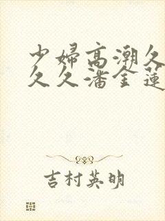 少妇高潮久久久久久潘金莲