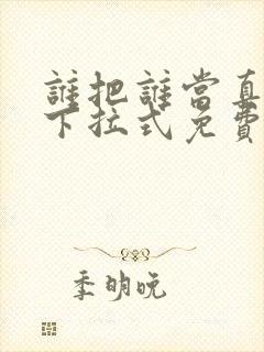 谁把谁当真漫画下拉式免费观看