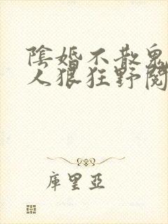 阴婚不散鬼夫大人狠狂野阅读免费