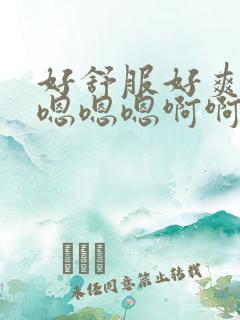 好舒服好爽……嗯嗯嗯啊啊啊视频