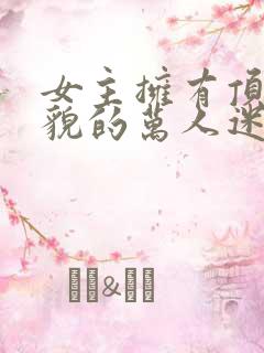 女主拥有顶级美貌的万人迷文