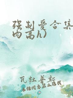 强制爱合集(巨肉高h)