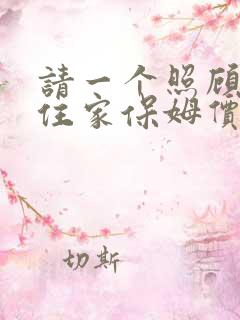 请一个照顾老人住家保姆价格