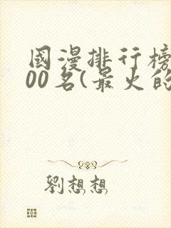 国漫排行榜前100名(最火的国漫排行榜)