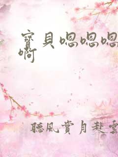 宝贝嗯嗯嗯啊啊啊