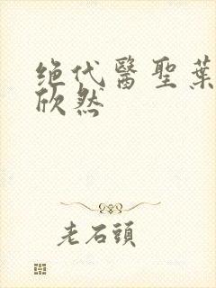 绝代医圣叶尘纪欣然
