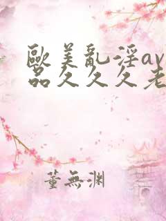 欧美乱淫av精品久久久老妇
