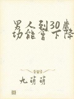 男人到30岁性功能会下降吗