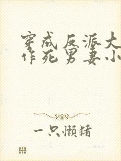 穿成反派大佬的作死男妻小说免费全文阅读