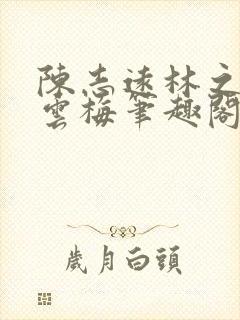 陈志远林之雅胡云梅笔趣阁