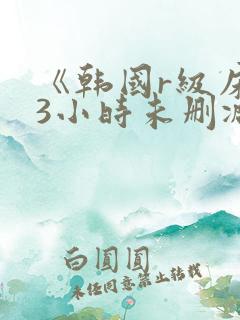 《韩国r级床戏3小时未删减》